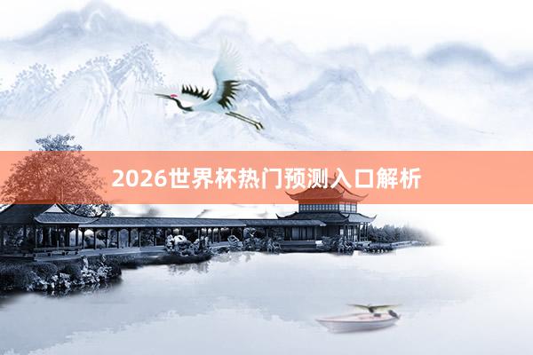 2026世界杯热门预测入口解析