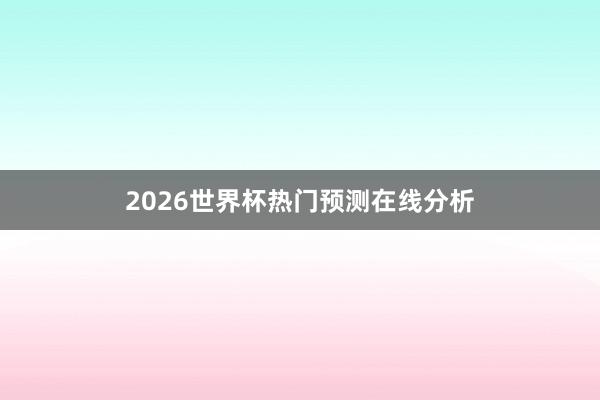 2026世界杯热门预测在线分析