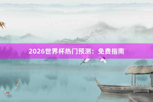 2026世界杯热门预测:免费指南