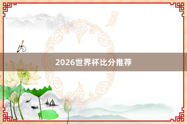 2026世界杯比分推荐