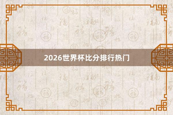 2026世界杯比分排行热门