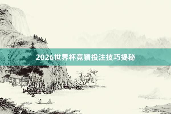 2026世界杯竞猜投注技巧揭秘