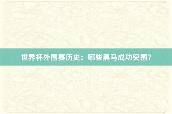 世界杯外围赛历史：哪些黑马成功突围？
