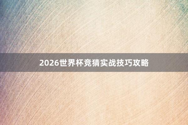 2026世界杯竞猜实战技巧攻略
