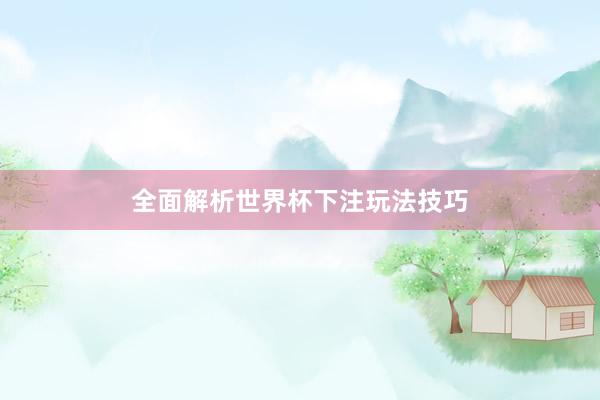 全面解析世界杯下注玩法技巧