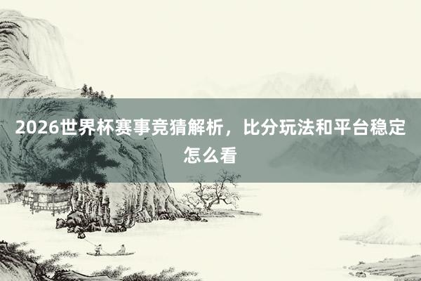 2026世界杯赛事竞猜解析，比分玩法和平台稳定怎么看