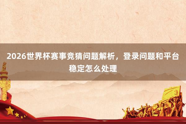 2026世界杯赛事竞猜问题解析，登录问题和平台稳定怎么处理