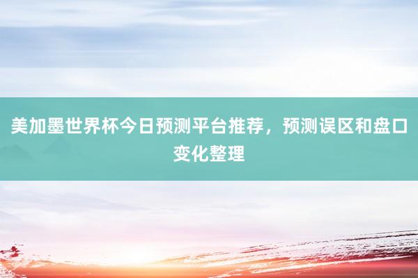 美加墨世界杯今日预测平台推荐，预测误区和盘口变化整理