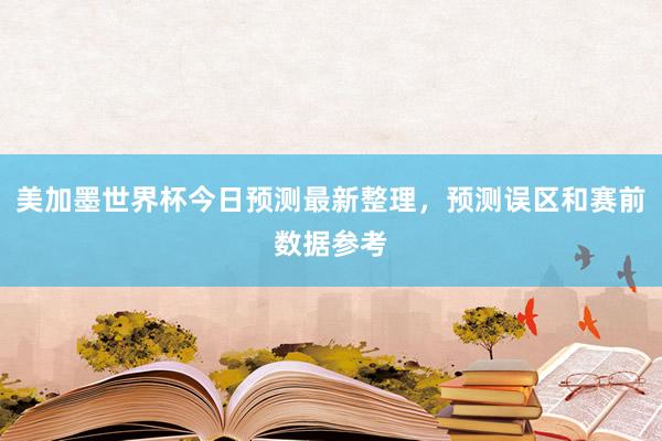 美加墨世界杯今日预测最新整理，预测误区和赛前数据参考