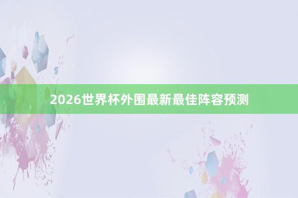 2026世界杯外围最新最佳阵容预测