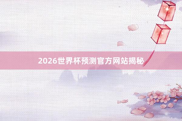2026世界杯预测官方网站揭秘