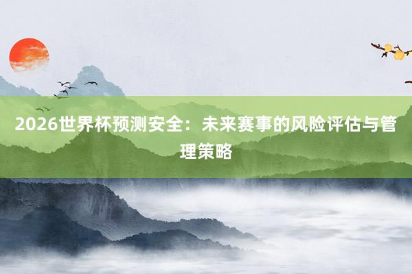 2026世界杯预测安全：未来赛事的风险评估与管理策略