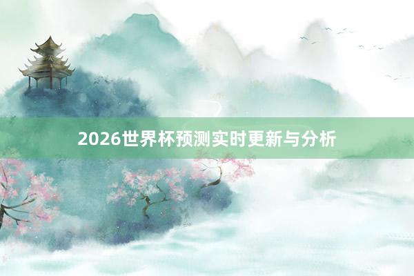 2026世界杯预测实时更新与分析