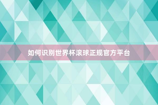 如何识别世界杯滚球正规官方平台
