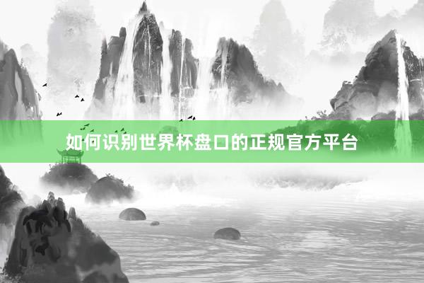 如何识别世界杯盘口的正规官方平台
